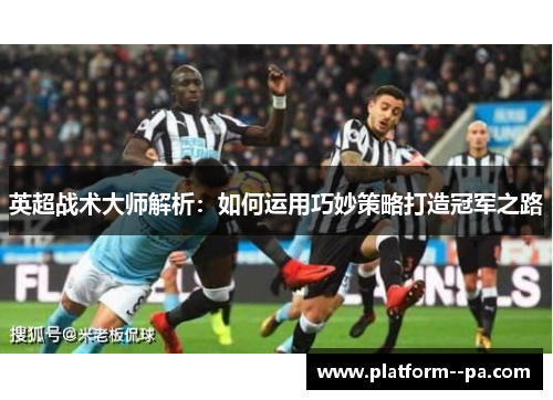 英超战术大师解析：如何运用巧妙策略打造冠军之路