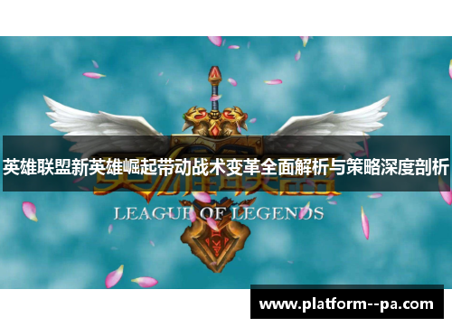 英雄联盟新英雄崛起带动战术变革全面解析与策略深度剖析