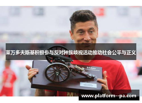 莱万多夫斯基积极参与反对种族歧视活动推动社会公平与正义