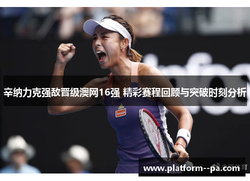 辛纳力克强敌晋级澳网16强 精彩赛程回顾与突破时刻分析