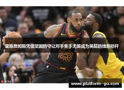 里斯詹姆斯凭借坚固防守让对手束手无策成为英超防线新标杆