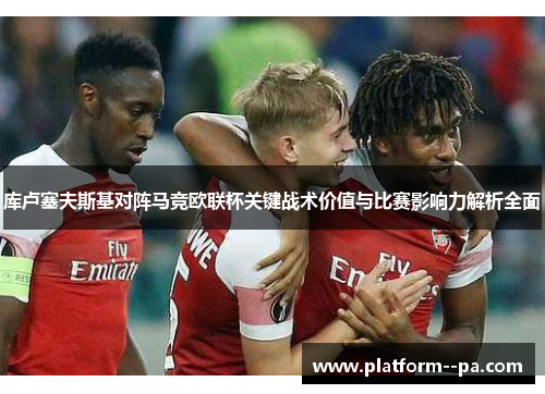 库卢塞夫斯基对阵马竞欧联杯关键战术价值与比赛影响力解析全面