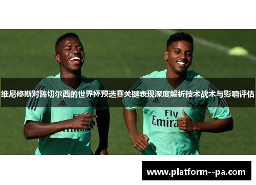 维尼修斯对阵切尔西的世界杯预选赛关键表现深度解析技术战术与影响评估