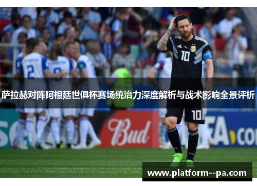 萨拉赫对阵阿根廷世俱杯赛场统治力深度解析与战术影响全景评析